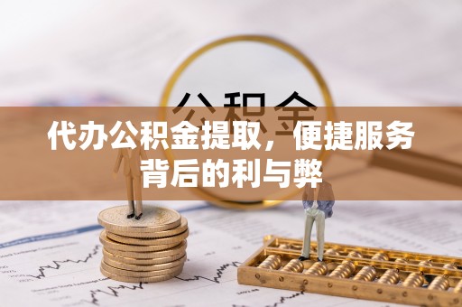 斗南代办公积金提取，便捷服务背后的利与弊