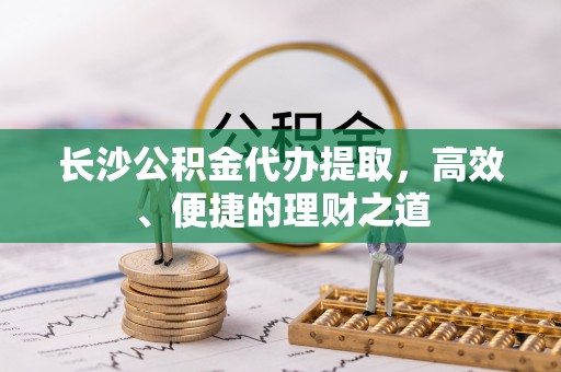 斗南长沙公积金代办提取，高效、便捷的理财之道