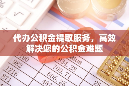 斗南代办公积金提取服务，高效解决您的公积金难题