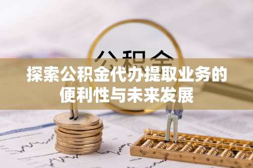 斗南探索公积金代办提取业务的便利性与未来发展