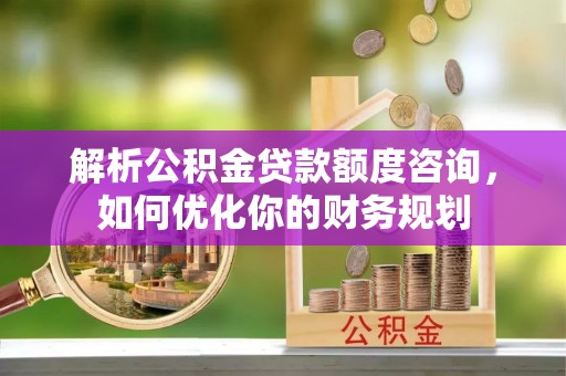 斗南解析公积金贷款额度咨询，如何优化你的财务规划