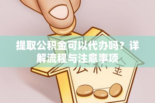 斗南提取公积金可以代办吗？详解流程与注意事项