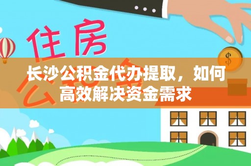 斗南长沙公积金代办提取，如何高效解决资金需求