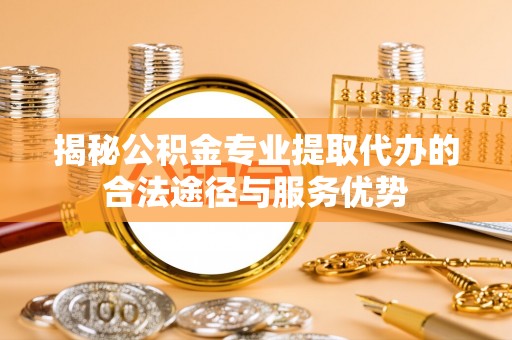 斗南揭秘公积金专业提取代办的合法途径与服务优势