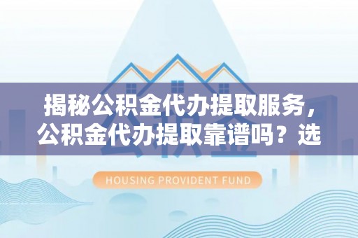斗南揭秘公积金代办提取服务，公积金代办提取靠谱吗？选择前你需要知道这些！