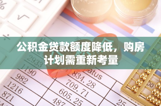 斗南公积金贷款额度降低，购房计划需重新考量