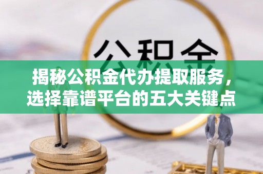 斗南揭秘公积金代办提取服务，选择靠谱平台的五大关键点
