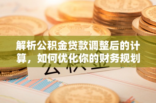斗南解析公积金贷款调整后的计算，如何优化你的财务规划