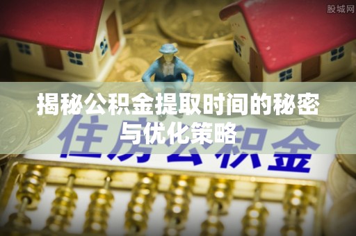 斗南揭秘公积金提取时间的秘密与优化策略