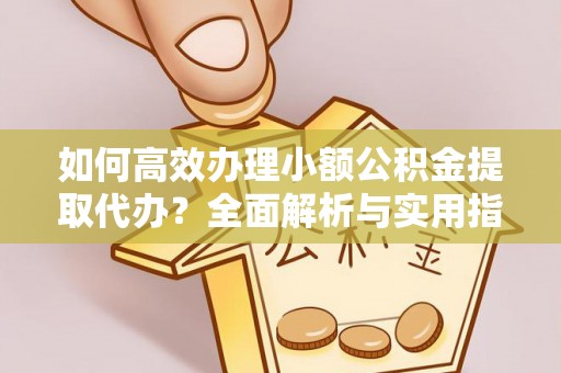 斗南如何高效办理小额公积金提取代办？全面解析与实用指南