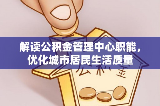 斗南解读公积金管理中心职能，优化城市居民生活质量
