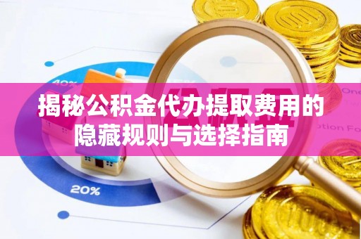 斗南揭秘公积金代办提取费用的隐藏规则与选择指南