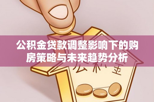 斗南公积金贷款调整影响下的购房策略与未来趋势分析