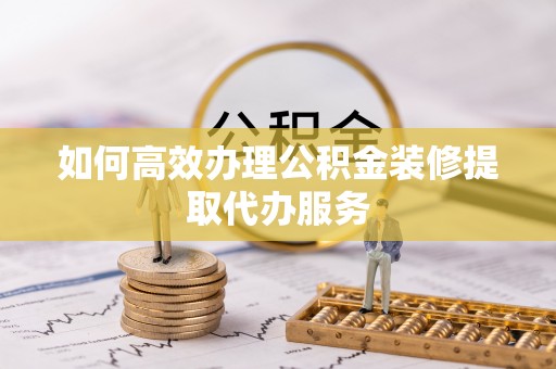 斗南如何高效办理公积金装修提取代办服务