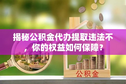 斗南揭秘公积金代办提取违法不，你的权益如何保障？